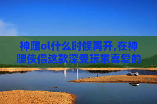 神雕ol什么时候再开,在神雕侠侣这款深受玩家喜爱的MMORPG游戏中，赚钱是许多玩家追求的目标。下面将介绍一些实用的方法，帮助玩家在游戏中赚取更多的游戏货币