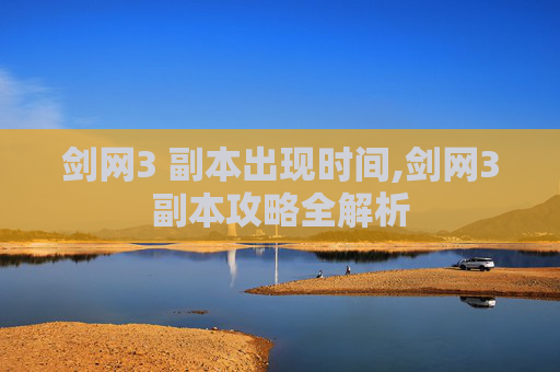 剑网3 副本出现时间,剑网3副本攻略全解析 剑网3 副本出现时间,剑网3副本攻略全解析