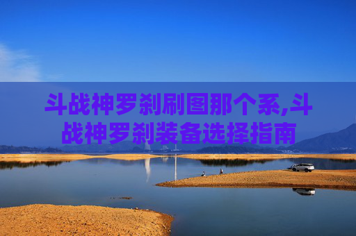 斗战神罗刹刷图那个系,斗战神罗刹装备选择指南 斗战神罗刹刷图那个系,斗战神罗刹装备选择指南