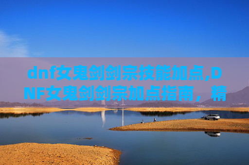 dnf女鬼剑剑宗技能加点,DNF女鬼剑剑宗加点指南,精通技能与装备选择 dnf女鬼剑剑宗技能加点,DNF女鬼剑剑宗加点指南,精通技能与装备选择