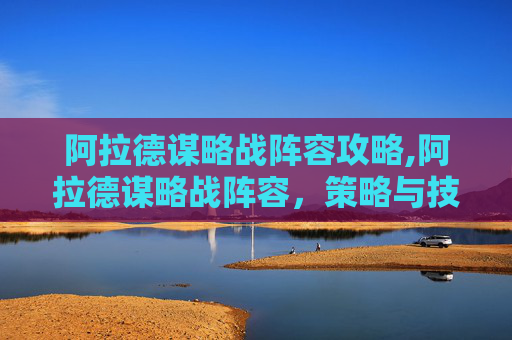 阿拉德谋略战阵容攻略,阿拉德谋略战阵容，策略与技巧的完美结合
