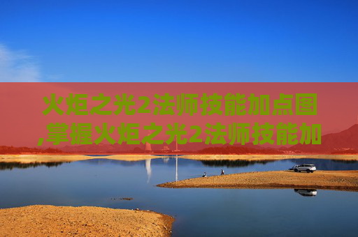 火炬之光2法师技能加点图,掌握火炬之光2法师技能加点的艺术