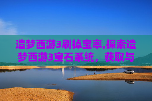 造梦西游3刷掉宝率,探索造梦西游3宝石系统，获取与使用全攻略