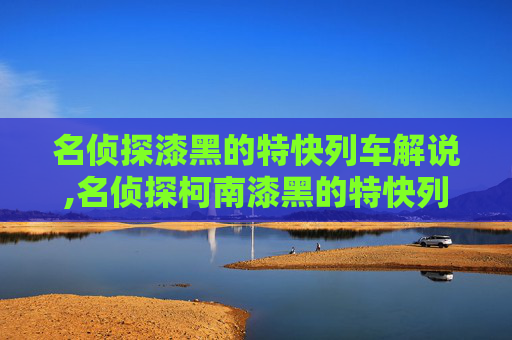 名侦探漆黑的特快列车解说,名侦探柯南漆黑的特快列车 名侦探漆黑的特快列车解说,名侦探柯南漆黑的特快列车