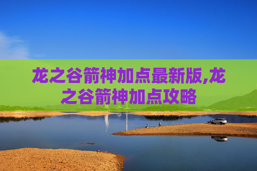龙之谷箭神加点最新版,龙之谷箭神加点攻略