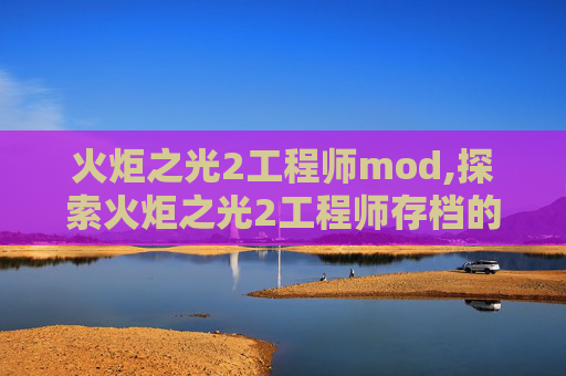 火炬之光2工程师mod,探索火炬之光2工程师存档的奥秘