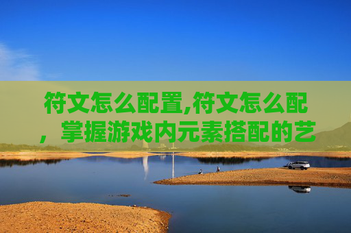 符文怎么配置,符文怎么配，掌握游戏内元素搭配的艺术