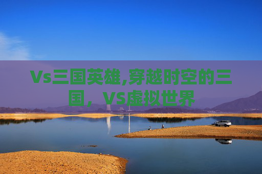 Vs三国英雄,穿越时空的三国，VS虚拟世界