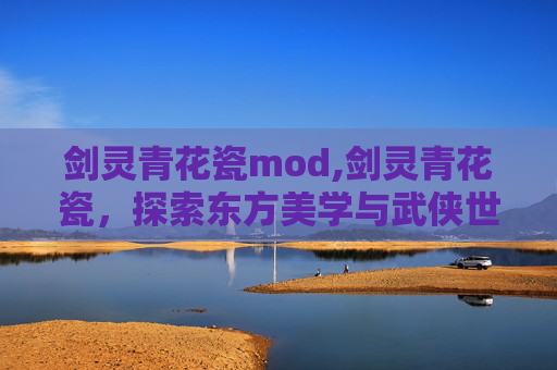 剑灵青花瓷mod,剑灵青花瓷，探索东方美学与武侠世界的完美融合