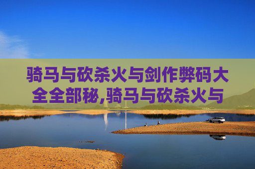 骑马与砍杀火与剑作弊码大全全部秘,骑马与砍杀火与剑,深入探索游戏破解的艺术 骑马与砍杀火与剑作弊码大全全部秘,骑马与砍杀火与剑,深入探索游戏破解的艺术