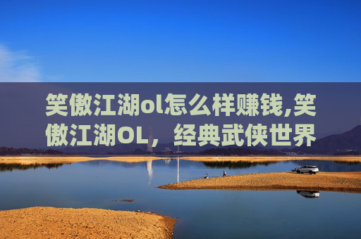 笑傲江湖ol怎么样赚钱,笑傲江湖OL，经典武侠世界的现代演绎