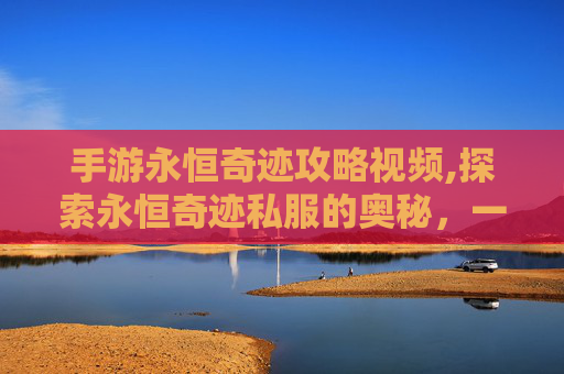 手游永恒奇迹攻略视频,探索永恒奇迹私服的奥秘，一个游戏世界的奇幻之旅