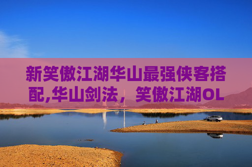 新笑傲江湖华山最强侠客搭配,华山剑法，笑傲江湖OL中的核心技能揭秘