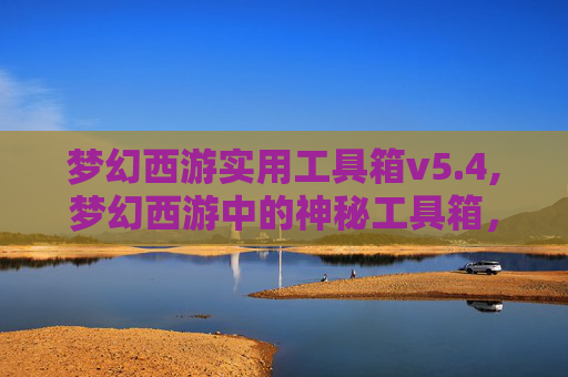 梦幻西游实用工具箱v5.4,梦幻西游中的神秘工具箱，揭秘游戏内隐藏的辅助神器！