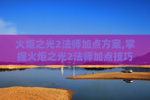 火炬之光2法师加点方案,掌握火炬之光2法师加点技巧,让你在战斗中游刃有余 火炬之光2法师加点方案,掌握火炬之光2法师加点技巧,让你在战斗中游刃有余