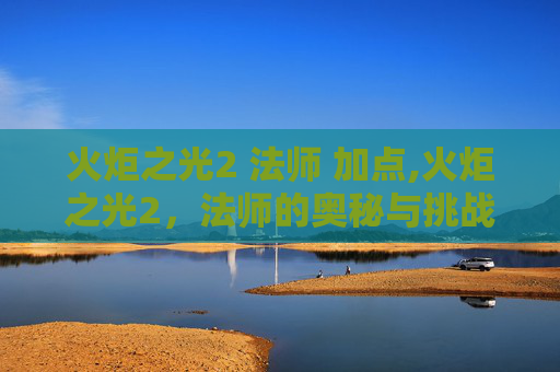 火炬之光2 法师 加点,火炬之光2，法师的奥秘与挑战