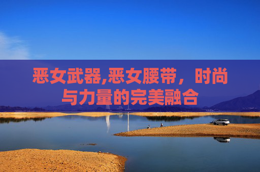 恶女武器,恶女腰带，时尚与力量的完美融合
