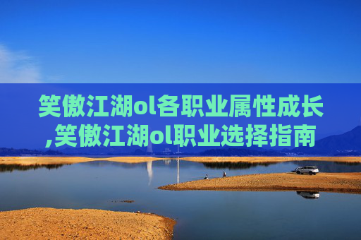 笑傲江湖ol各职业属性成长,笑傲江湖ol职业选择指南