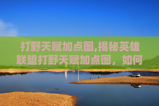 打野天赋加点图,揭秘英雄联盟打野天赋加点图，如何最大化你的野区统治力