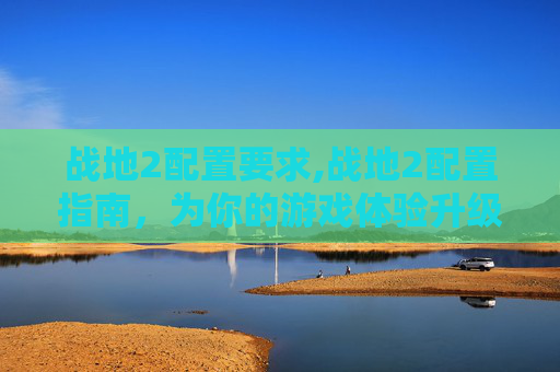 战地2配置要求,战地2配置指南，为你的游戏体验升级