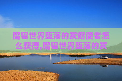 魔兽世界堕落的灰烬使者怎么获得,魔兽世界堕落的灰烬使者，一段传奇的终章