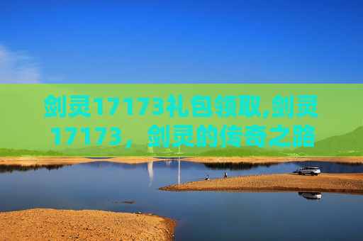 剑灵17173礼包领取,剑灵17173，剑灵的传奇之路