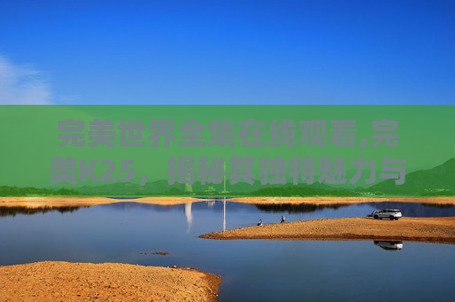 完美世界全集在线观看,完美K25，揭秘其独特魅力与使用体验