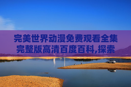 完美世界动漫免费观看全集完整版高清百度百科,探索完美K25，一款引领潮流的智能手表