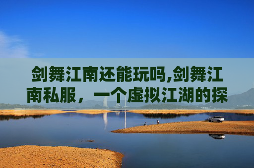剑舞江南还能玩吗,剑舞江南私服，一个虚拟江湖的探索之旅
