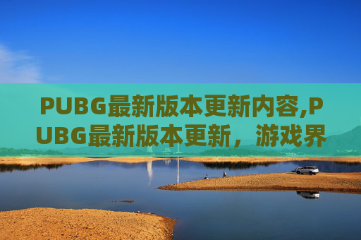 PUBG最新版本更新内容,PUBG最新版本更新，游戏界的革命性变革