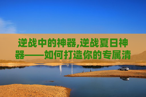 逆战中的神器,逆战夏日神器——如何打造你的专属清凉装备