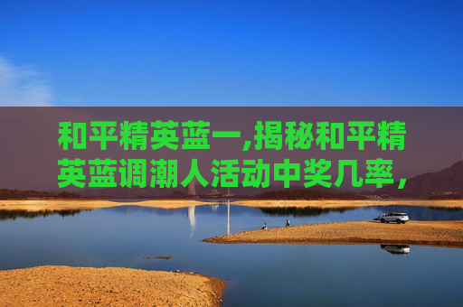 和平精英蓝一,揭秘和平精英蓝调潮人活动中奖几率，玩家如何提高获奖概率？