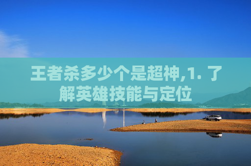 王者杀多少个是超神,1. 了解英雄技能与定位