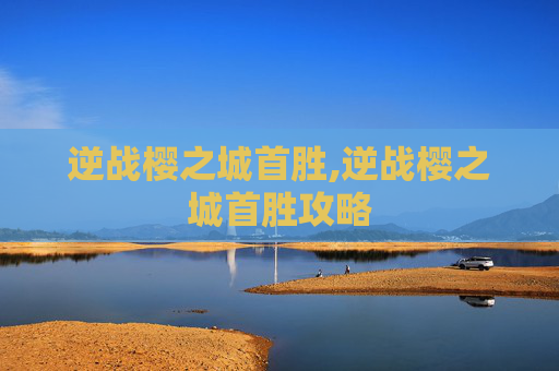 逆战樱之城首胜,逆战樱之城首胜攻略