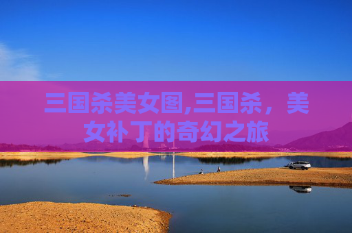 三国杀美女图,三国杀，美女补丁的奇幻之旅