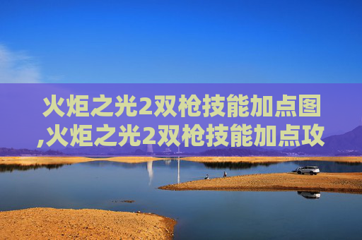 火炬之光2双枪技能加点图,火炬之光2双枪技能加点攻略