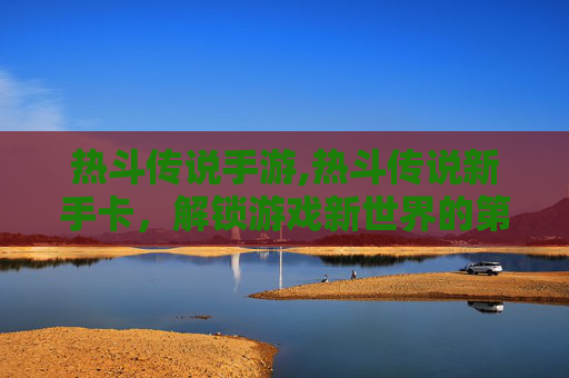 热斗传说手游,热斗传说新手卡，解锁游戏新世界的第一步