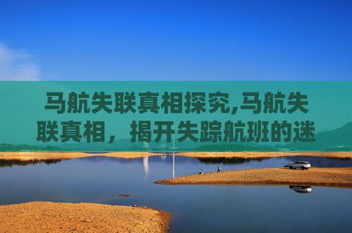马航失联真相探究,马航失联真相，揭开失踪航班的迷雾