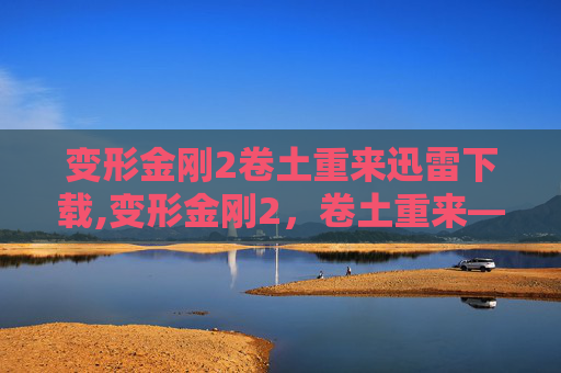 变形金刚2卷土重来迅雷下载,变形金刚2，卷土重来——一场视觉与情感的盛宴
