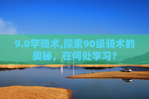 9.0学骑术,探索90级骑术的奥秘，在何处学习？