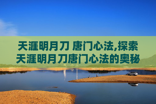 天涯明月刀 唐门心法,探索天涯明月刀唐门心法的奥秘