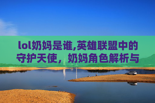 lol奶妈是谁,英雄联盟中的守护天使，奶妈角色解析与实战技巧