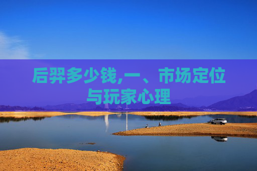 后羿多少钱,一、市场定位与玩家心理