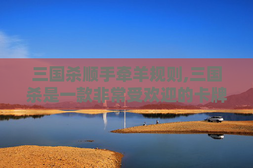 三国杀顺手牵羊规则,三国杀是一款非常受欢迎的卡牌游戏，其中顺手牵羊是其中一个非常有趣的技能。在游戏中，玩家可以使用这个技能来获取对手的装备。但是，如何有效地使用这个技能呢？本文将为您介绍一些实用的技巧和策略