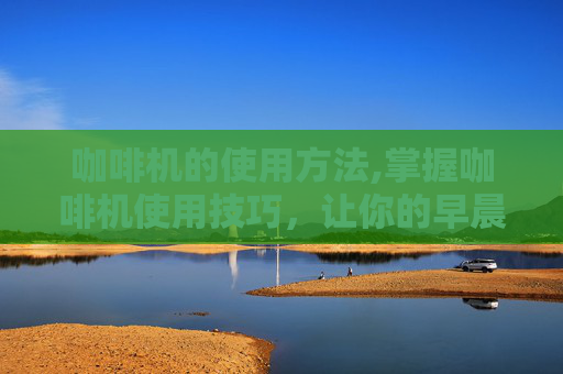 咖啡机的使用方法,掌握咖啡机使用技巧，让你的早晨更加完美