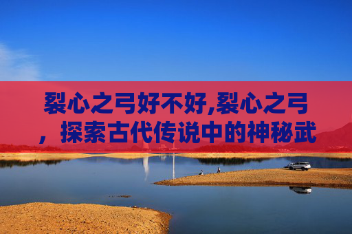 裂心之弓好不好,裂心之弓，探索古代传说中的神秘武器