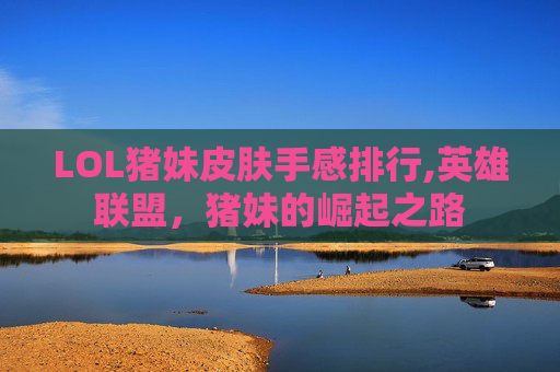LOL猪妹皮肤手感排行,英雄联盟，猪妹的崛起之路