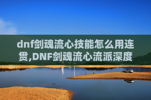 dnf剑魂流心技能怎么用连贯,DNF剑魂流心流派深度解析