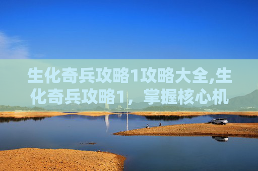 生化奇兵攻略1攻略大全,生化奇兵攻略1，掌握核心机制，解锁游戏新境界