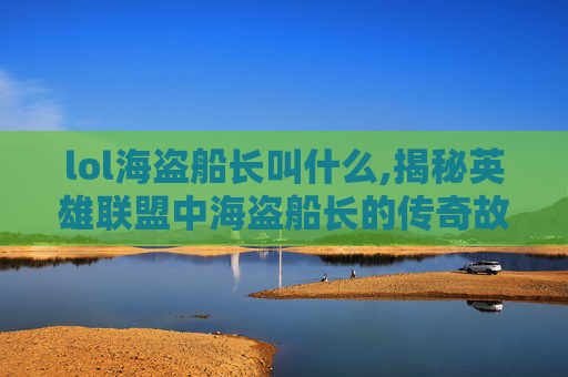 lol海盗船长叫什么,揭秘英雄联盟中海盗船长的传奇故事